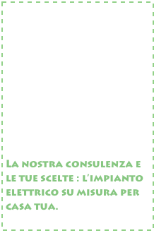 










La nostra consulenza e le tue scelte : l’impianto elettrico su misura per casa tua.
