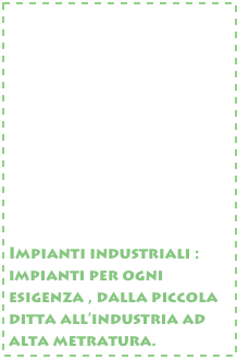 










Impianti industriali : impianti per ogni esigenza , dalla piccola ditta all’industria ad alta metratura.