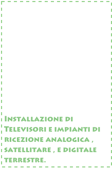 










Installazione di Televisori e impianti di ricezione analogica , satellitare , e digitale terrestre.